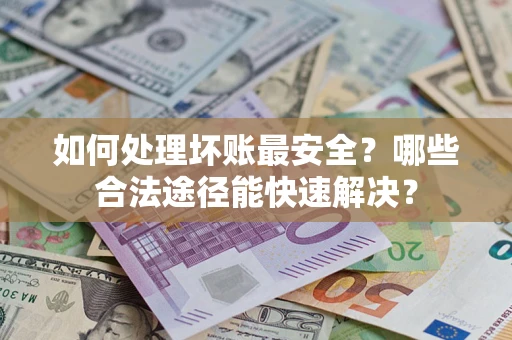 北京如何处理坏账最安全？哪些合法途径能快速解决？