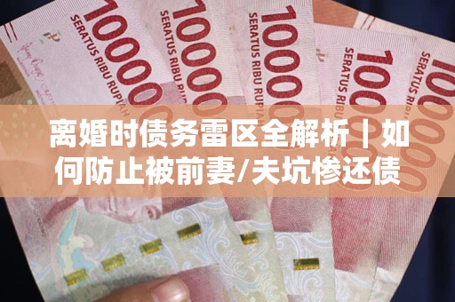 北京离婚时债务雷区全解析｜如何防止被前妻/夫坑惨还债？