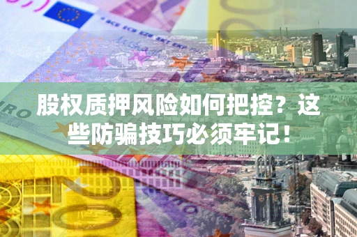 北京股权质押风险如何把控？这些防骗技巧必须牢记！