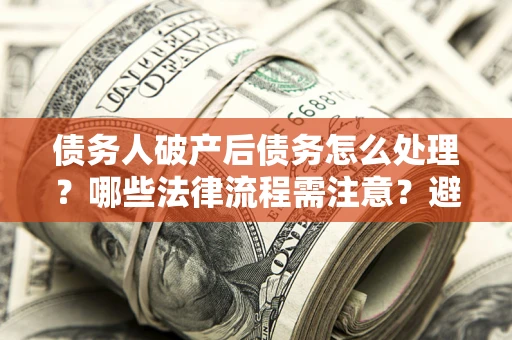 北京债务人破产后债务怎么处理？哪些法律流程需注意？避免踩坑指南