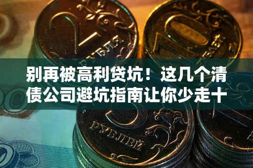 北京别再被高利贷坑！这几个清债公司避坑指南让你少走十年弯路