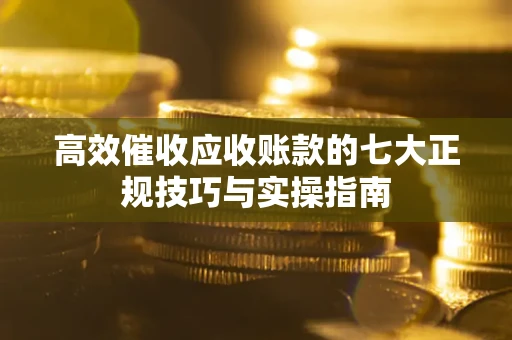 北京高效催收应收账款的七大正规技巧与实操指南