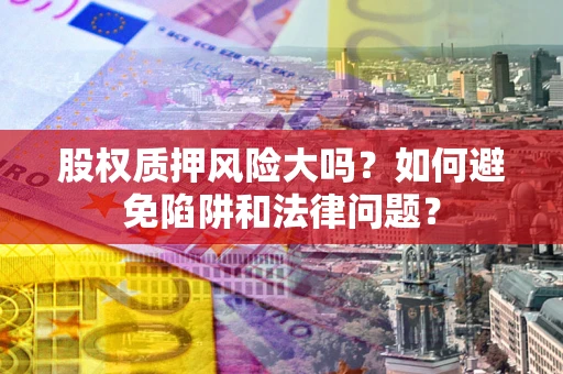 北京股权质押风险大吗？如何避免陷阱和法律问题？