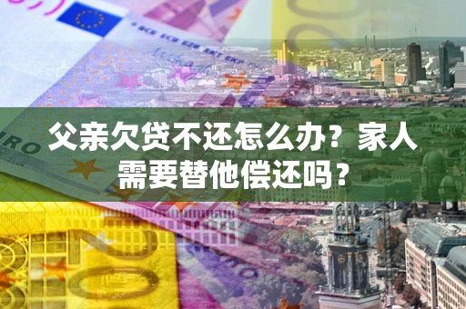 北京父亲欠贷不还怎么办？家人需要替他偿还吗？