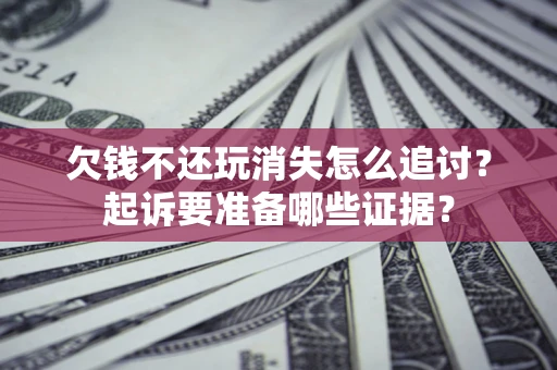 北京欠钱不还玩消失怎么追讨？起诉要准备哪些证据？