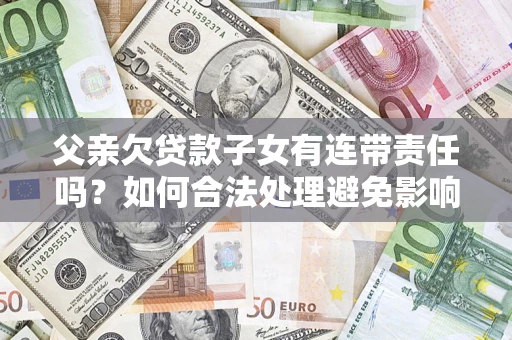 北京父亲欠贷款子女有连带责任吗？如何合法处理避免影响？