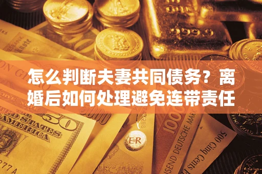 北京怎么判断夫妻共同债务？离婚后如何处理避免连带责任？