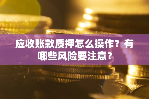 北京应收账款质押怎么操作？有哪些风险要注意？